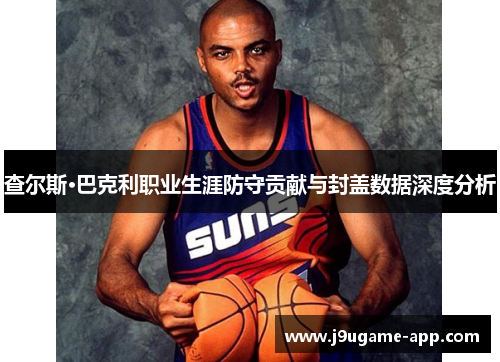 查尔斯·巴克利职业生涯防守贡献与封盖数据深度分析