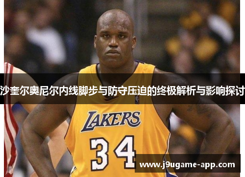 沙奎尔奥尼尔内线脚步与防守压迫的终极解析与影响探讨
