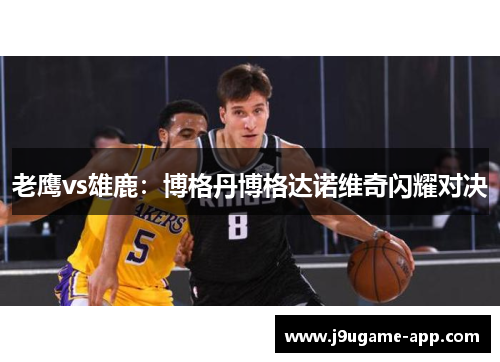 老鹰vs雄鹿：博格丹博格达诺维奇闪耀对决