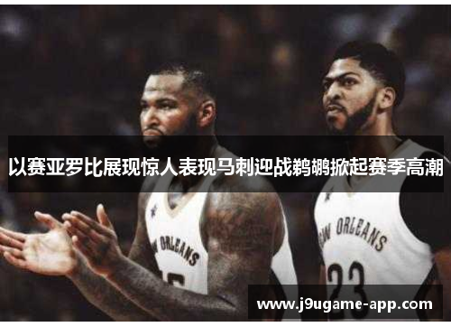 以赛亚罗比展现惊人表现马刺迎战鹈鹕掀起赛季高潮