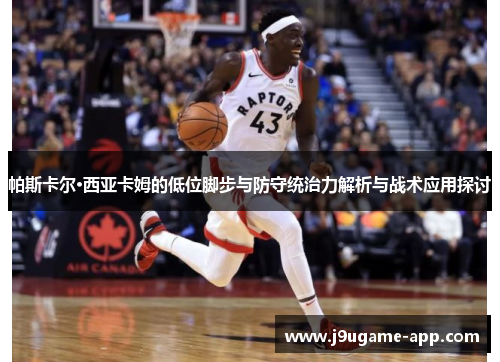 帕斯卡尔·西亚卡姆的低位脚步与防守统治力解析与战术应用探讨