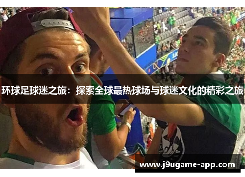 环球足球迷之旅：探索全球最热球场与球迷文化的精彩之旅