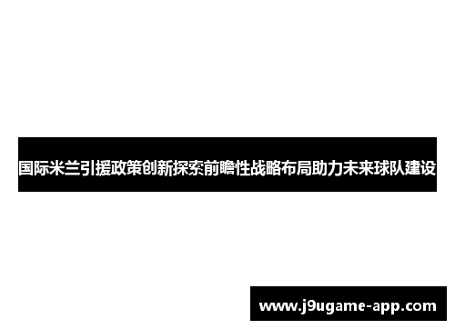 国际米兰引援政策创新探索前瞻性战略布局助力未来球队建设