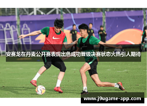 安赛龙在丹麦公开赛表现出色成功晋级决赛状态火热引人期待