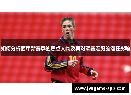 如何分析西甲新赛季的焦点人物及其对联赛走势的潜在影响