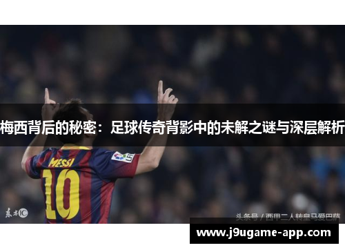 梅西背后的秘密：足球传奇背影中的未解之谜与深层解析