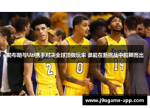 勒布朗与Uzi携手对决全球顶级玩家 谁能在新挑战中脱颖而出