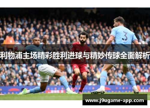 利物浦主场精彩胜利进球与精妙传球全面解析
