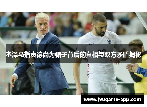 本泽马指责德尚为骗子背后的真相与双方矛盾揭秘