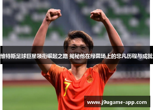 维特斯足球巨星领衔崛起之路 揭秘他在绿茵场上的非凡历程与成就