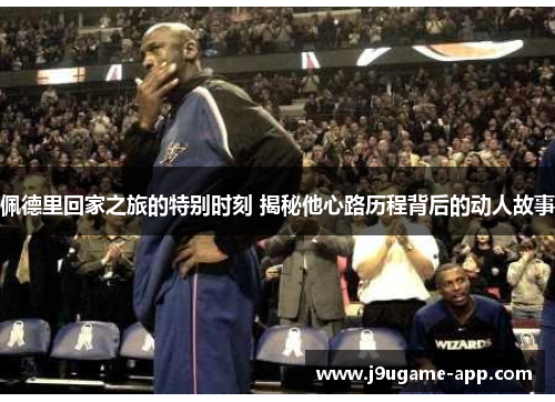 佩德里回家之旅的特别时刻 揭秘他心路历程背后的动人故事