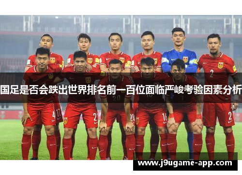 国足是否会跌出世界排名前一百位面临严峻考验因素分析