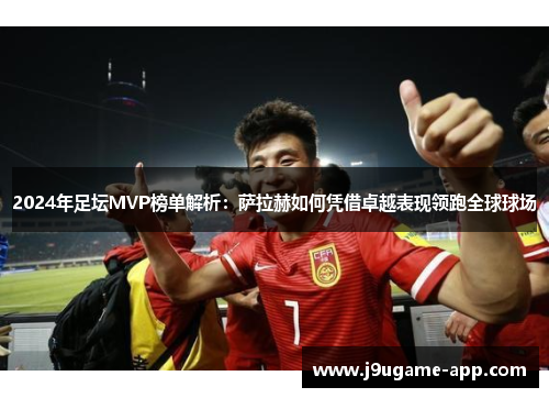 2024年足坛MVP榜单解析：萨拉赫如何凭借卓越表现领跑全球球场