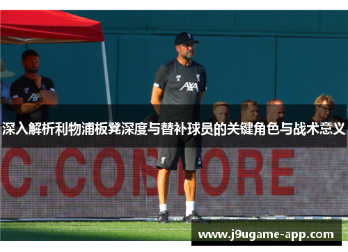 深入解析利物浦板凳深度与替补球员的关键角色与战术意义