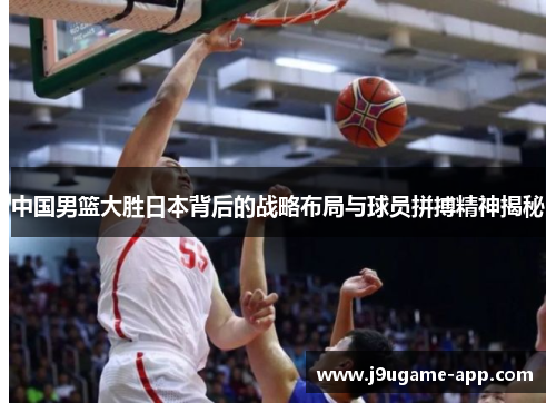中国男篮大胜日本背后的战略布局与球员拼搏精神揭秘