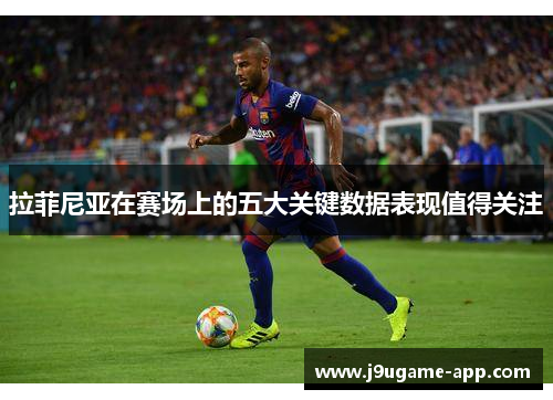 拉菲尼亚在赛场上的五大关键数据表现值得关注