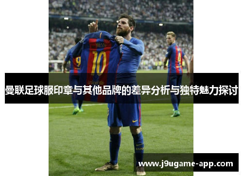 曼联足球服印章与其他品牌的差异分析与独特魅力探讨