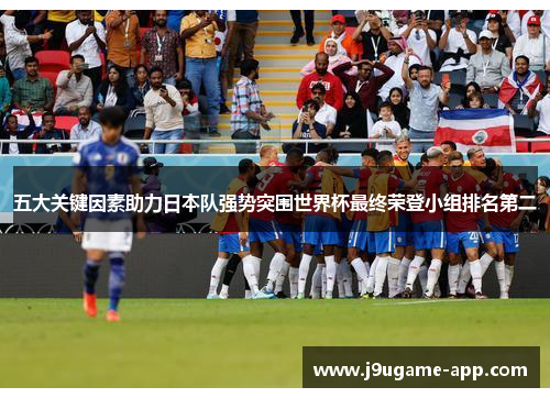 五大关键因素助力日本队强势突围世界杯最终荣登小组排名第二